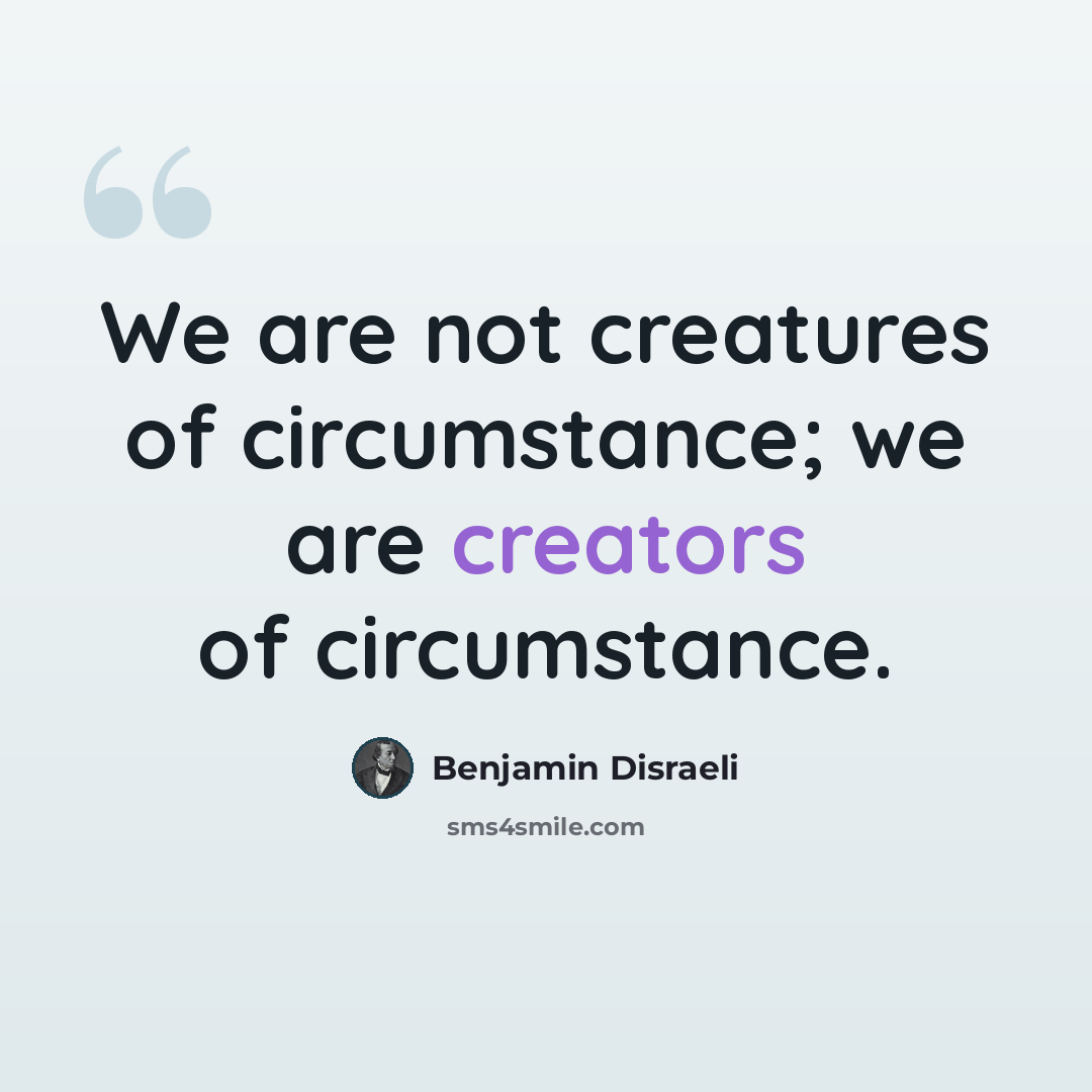 “We are not creatures of circumstance; we are creators of circumstance.” quote by Benjamin Disraeli