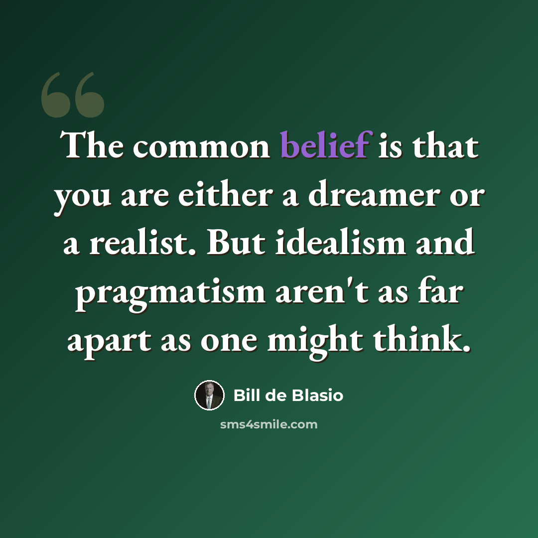 “The common belief is that you are either a dreamer or a realist. But idealism and pragmatism aren't as far apart as one might think.” quote by Bill de Blasio