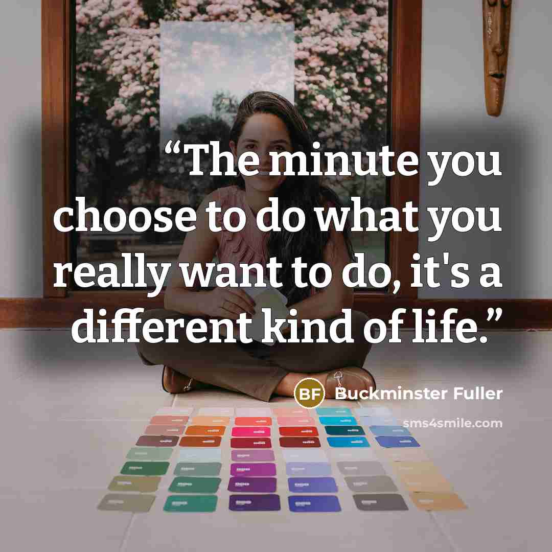 “The minute you choose to do what you really want to do, it's a different kind of life.” quote by Buckminster Fuller