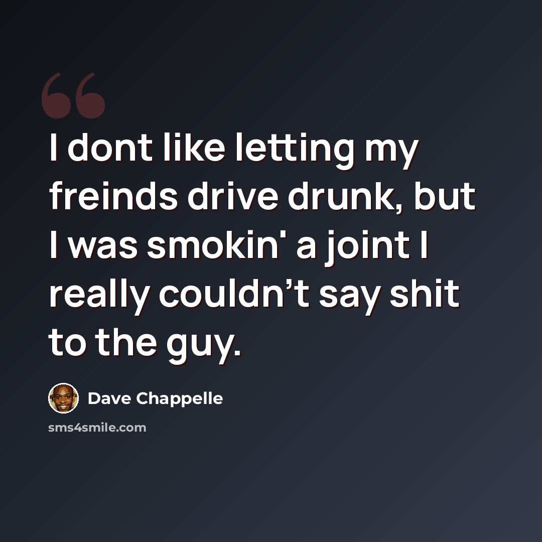 “I dont like letting my freinds drive drunk, but I was smokin' a joint I really couldn't say shit to the guy.” quote by Dave Chappelle