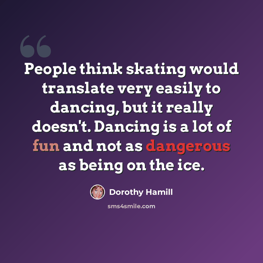 “People think skating would translate very easily to dancing, but it really doesn't. Dancing is a lot of fun and not as dangerous as being on the ice.” quote by Dorothy Hamill