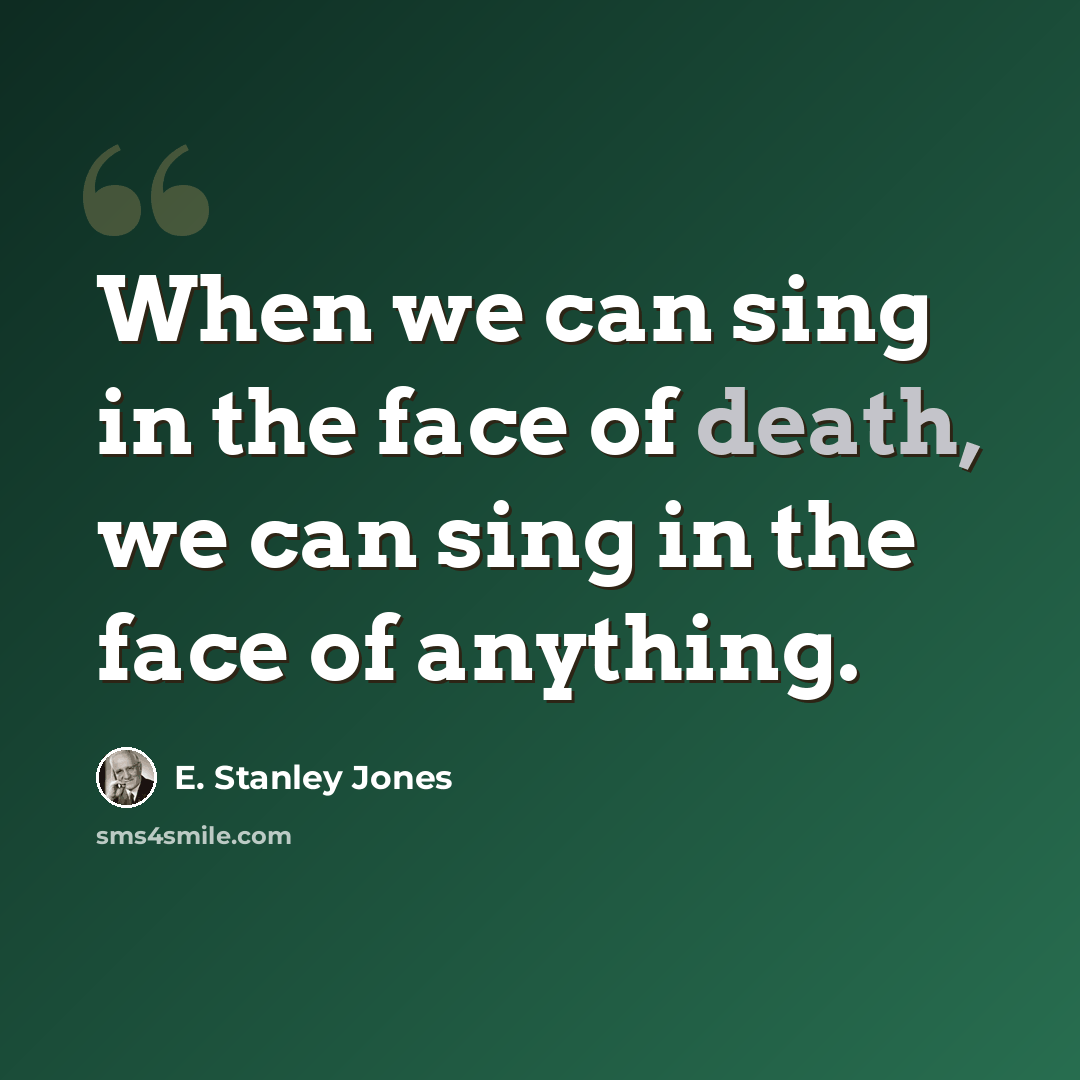“When we can sing in the face of death, we can sing in the face of anything.” quote by E. Stanley Jones