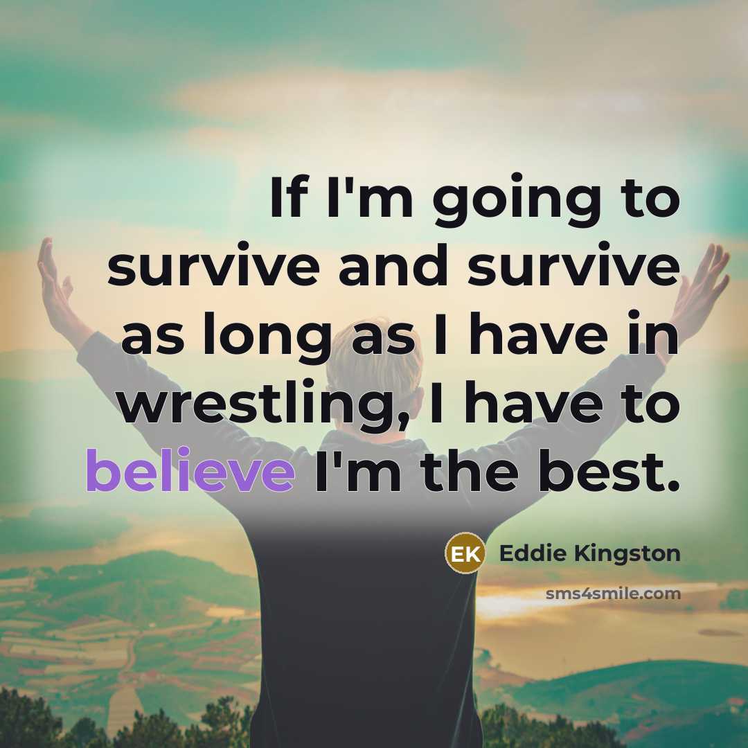 “If I'm going to survive and survive as long as I have in wrestling, I have to believe I'm the best.” quote by Eddie Kingston