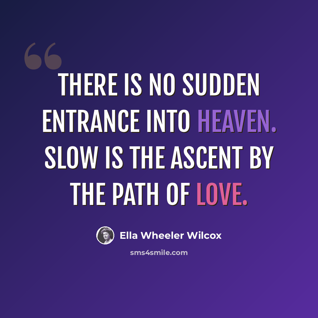“There is no sudden entrance into Heaven. Slow is the ascent by the path of Love.” quote by Ella Wheeler Wilcox