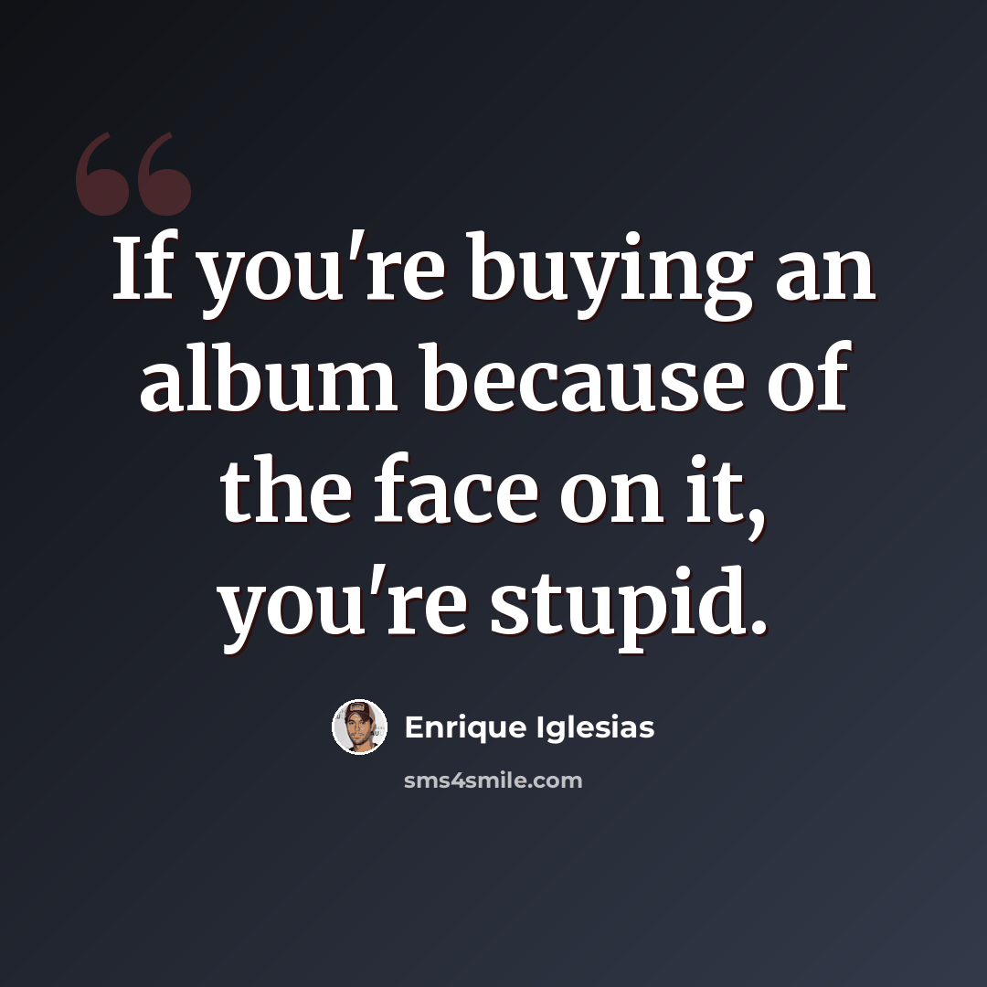 “If you're buying an album because of the face on it, you're stupid.” quote by Enrique Iglesias