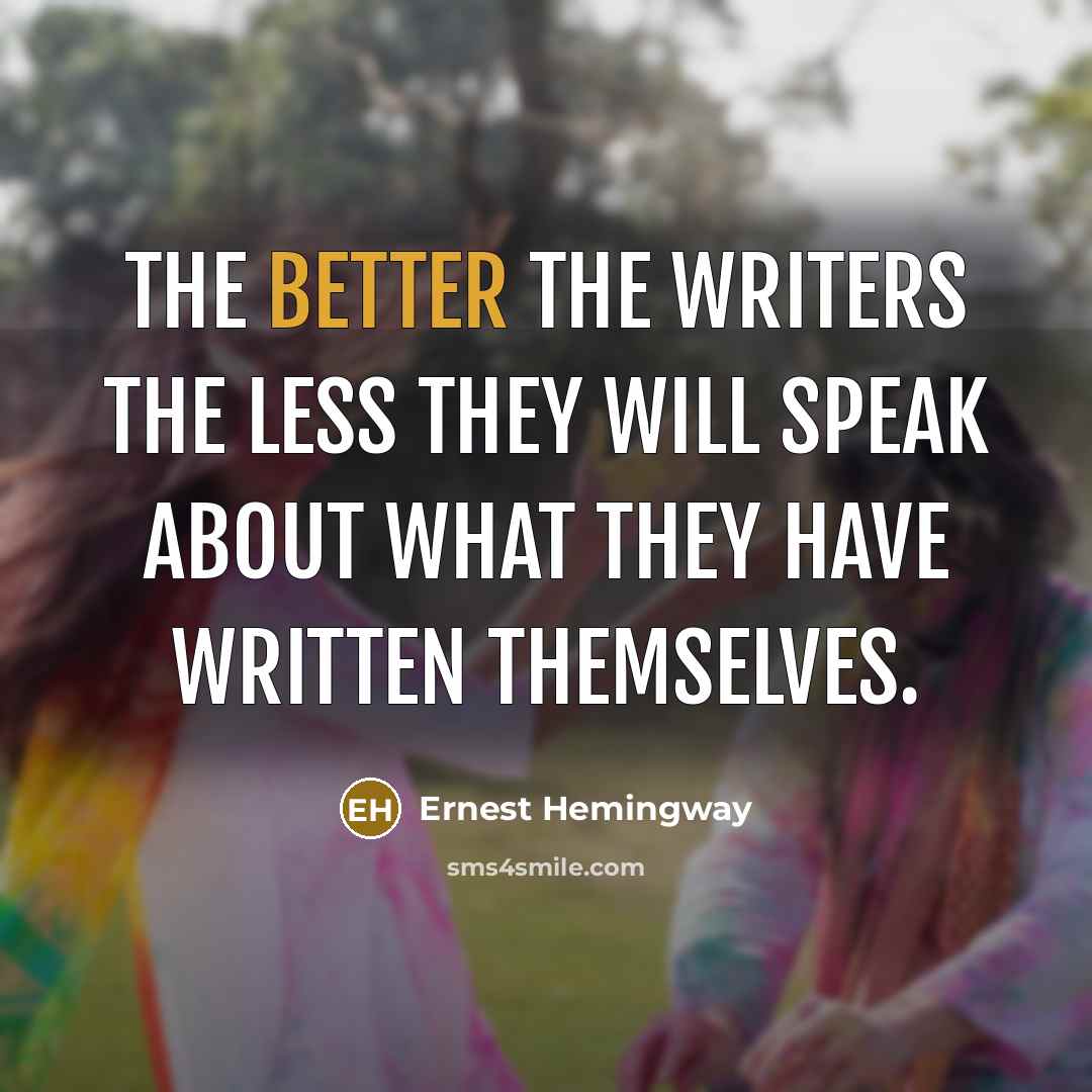 “The better the writers the less they will speak about what they have written themselves.” quote by Ernest Hemingway