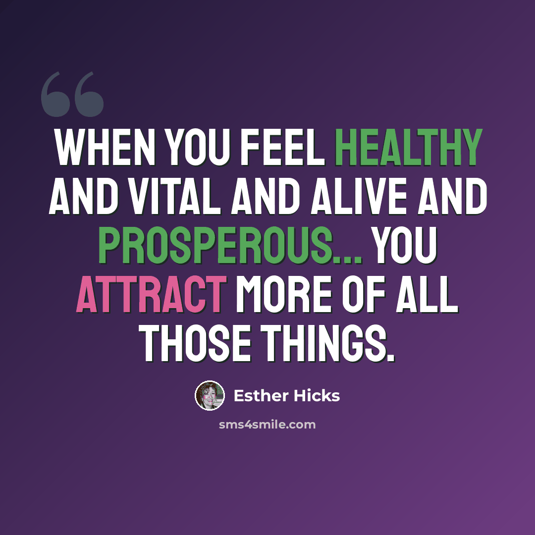 “When you FEEL healthy and vital and alive and prosperous... you attract more of all those things.” quote by Esther Hicks