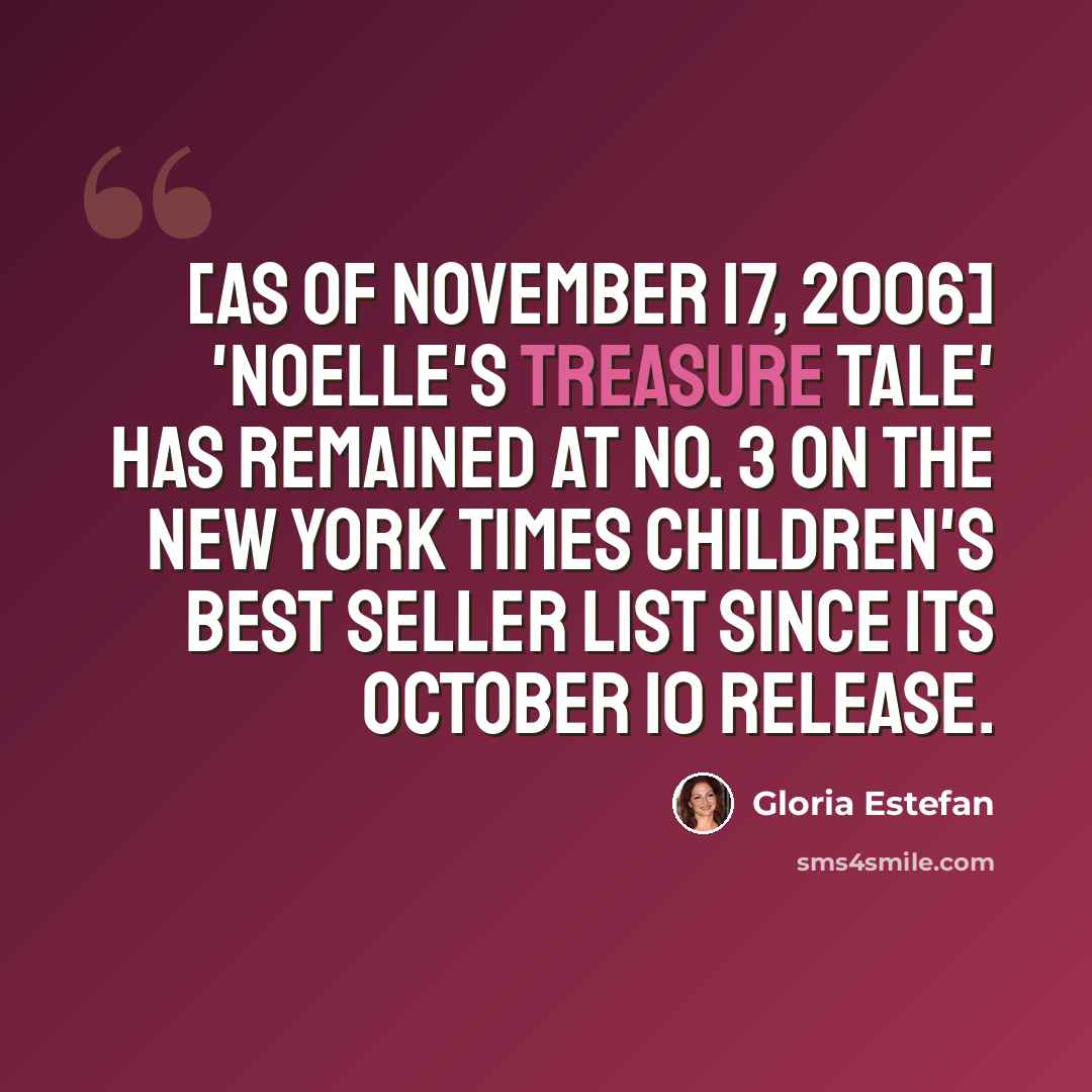 “[As of November 17, 2006] 'Noelle's Treasure Tale' has remained at No. 3 on the New York Times children's best seller list since its October 10 release.” quote by Gloria Estefan