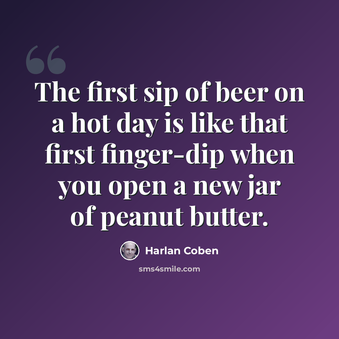 “The first sip of beer on a hot day is like that first finger-dip when you open a new jar of peanut butter.” quote by Harlan Coben