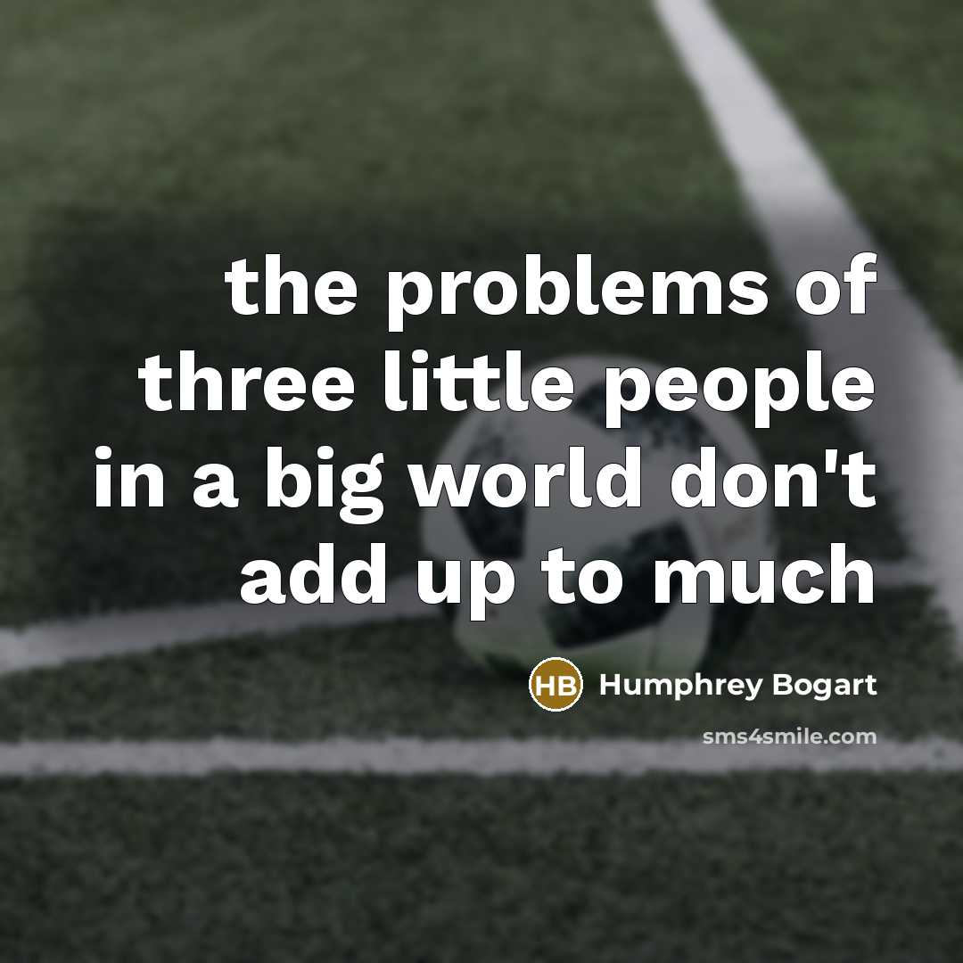 “the problems of three little people in a big world don't add up to much” quote by Humphrey Bogart
