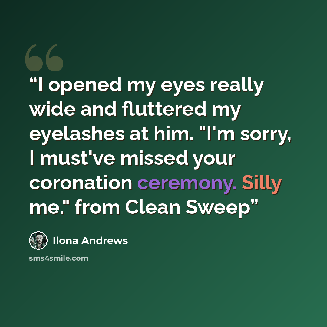 “I opened my eyes really wide and fluttered my eyelashes at him. "I'm sorry, I must've missed your coronation ceremony. Silly me." from Clean Sweep” quote by Ilona Andrews