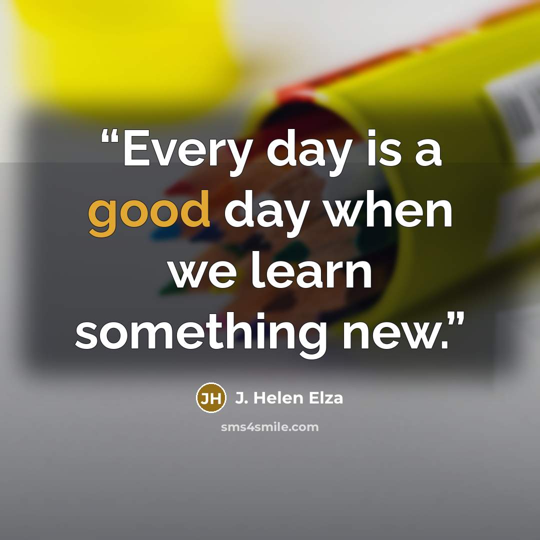 “Every day is a good day when we learn something new.” quote by J. Helen Elza