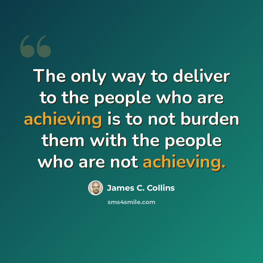 “The only way to deliver to the people who are achieving is to not burden them with the people who are not achieving.” quote by James C. Collins