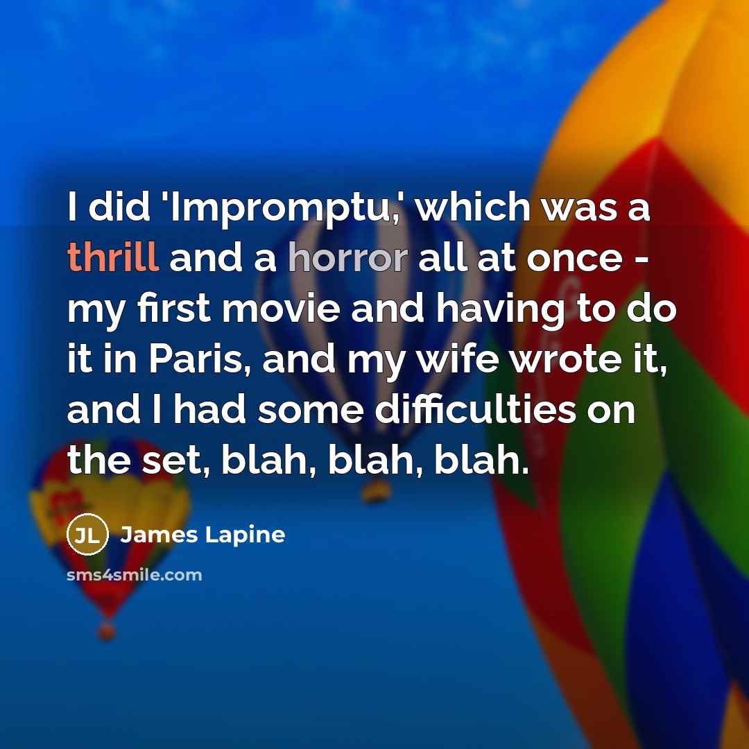 “I did 'Impromptu,' which was a thrill and a horror all at once - my first movie and having to do it in Paris, and my wife wrote it, and I had some difficulties on the set, blah, blah, blah.” quote by James Lapine