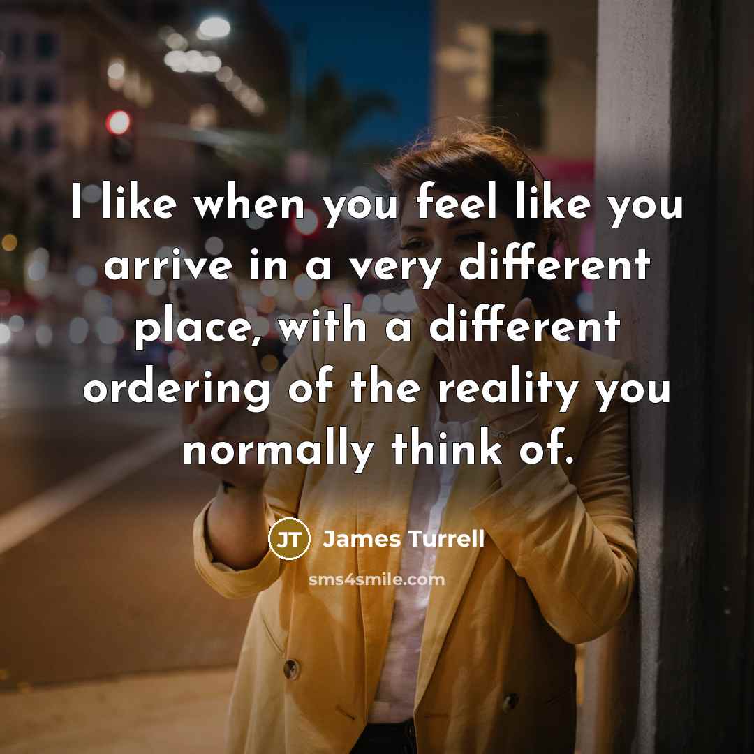 “I like when you feel like you arrive in a very different place, with a different ordering of the reality you normally think of.” quote by James Turrell