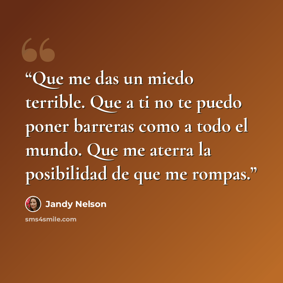 “Que me das un miedo terrible. Que a ti no te puedo poner barreras como a todo el mundo. Que me aterra la posibilidad de que me rompas.” quote by Jandy Nelson
