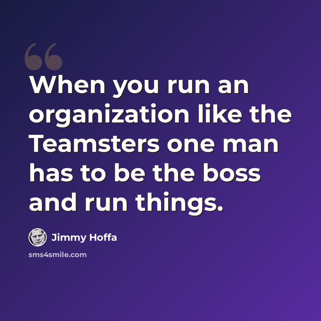 “When you run an organization like the Teamsters one man has to be the boss and run things.” quote by Jimmy Hoffa