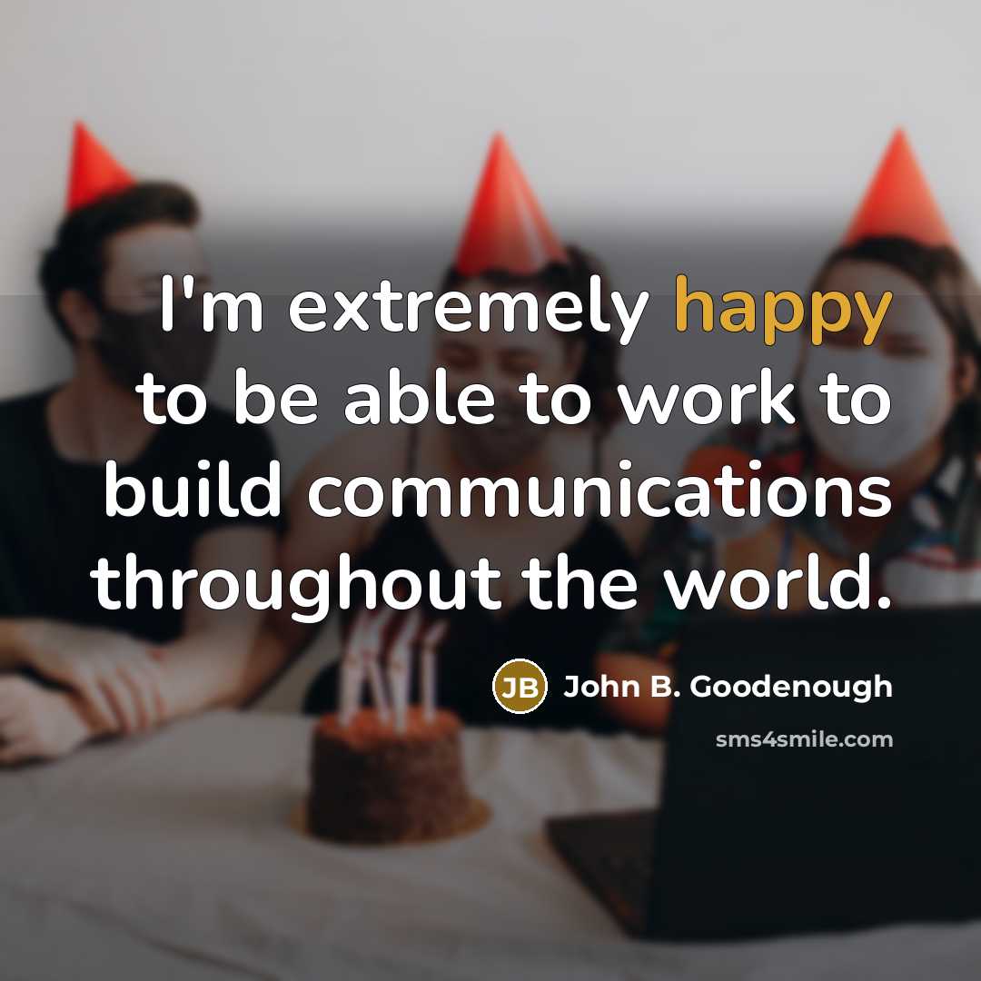 “I'm extremely happy to be able to work to build communications throughout the world.” quote by John B. Goodenough