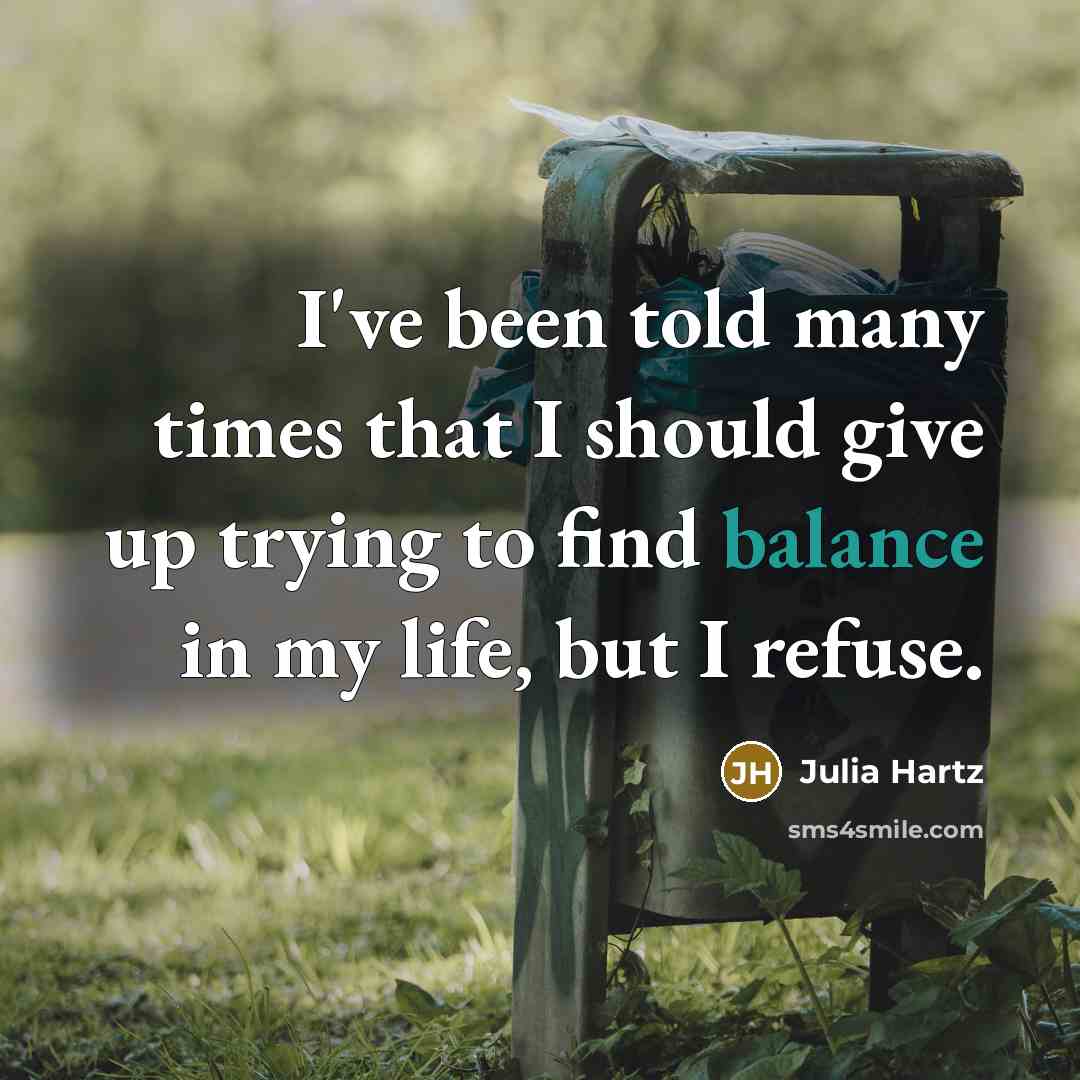 “I've been told many times that I should give up trying to find balance in my life, but I refuse.” quote by Julia Hartz