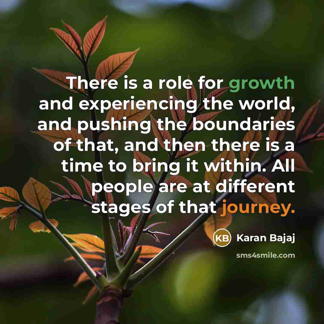 “There is a role for growth and experiencing the world, and pushing the boundaries of that, and then there is a time to bring it within. All people are at different stages of that journey.” quote by Karan Bajaj