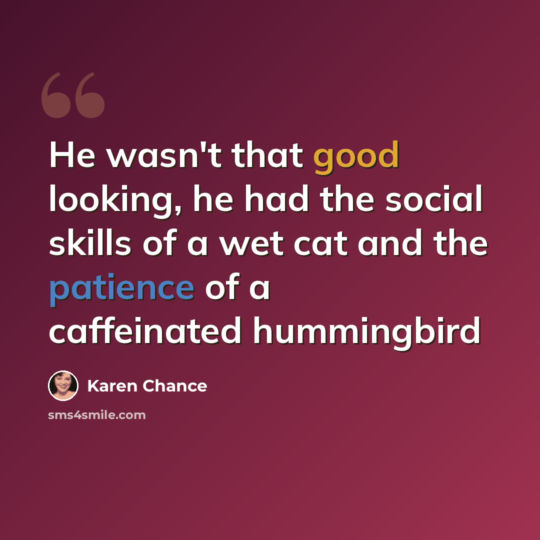 “He wasn't that good looking, he had the social skills of a wet cat and the patience of a caffeinated hummingbird” quote by Karen Chance