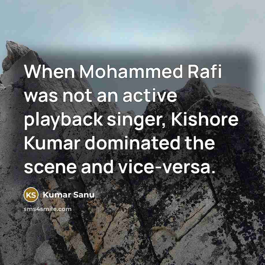 “When Mohammed Rafi was not an active playback singer, Kishore Kumar dominated the scene and vice-versa.” quote by Kumar Sanu