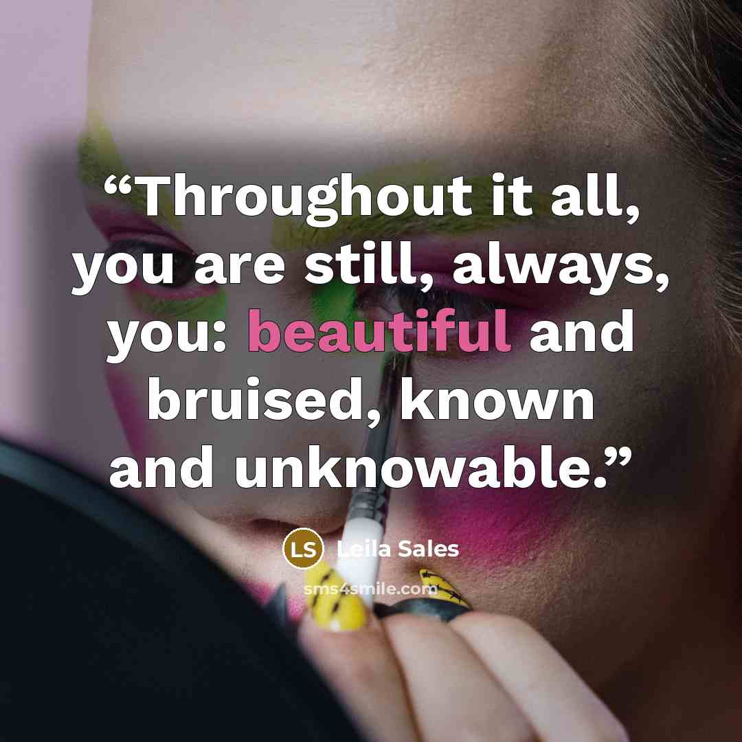 “Throughout it all, you are still, always, you: beautiful and bruised, known and unknowable.” quote by Leila Sales