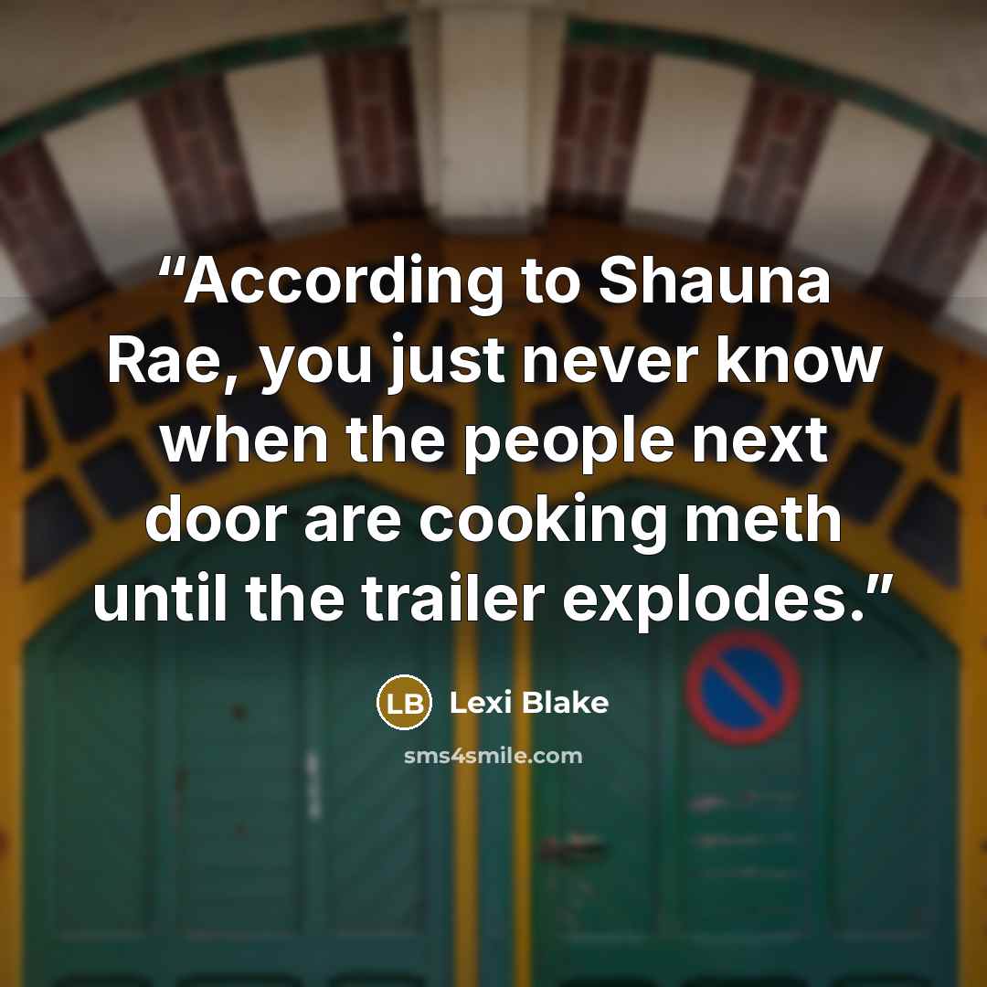 “According to Shauna Rae, you just never know when the people next door are cooking meth until the trailer explodes.” quote by Lexi Blake