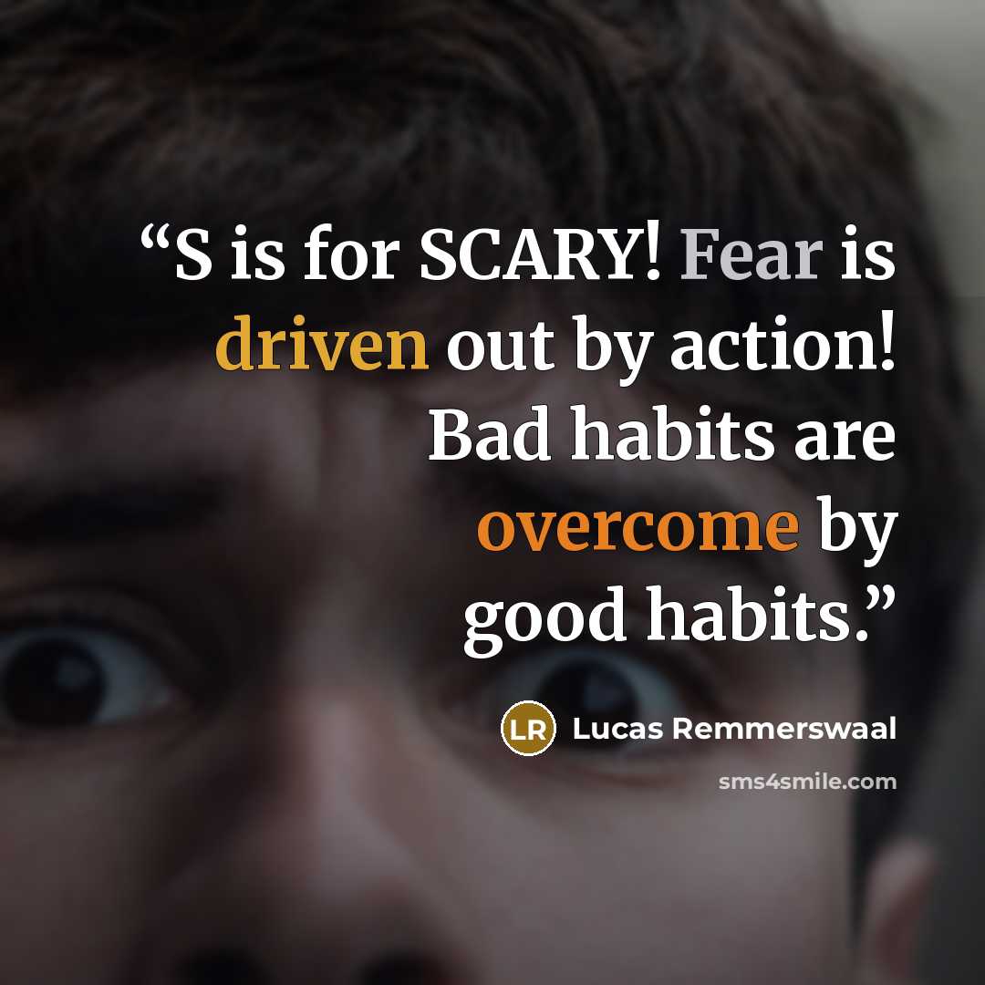 “S is for SCARY! Fear is driven out by action! Bad habits are overcome by good habits.” quote by Lucas Remmerswaal