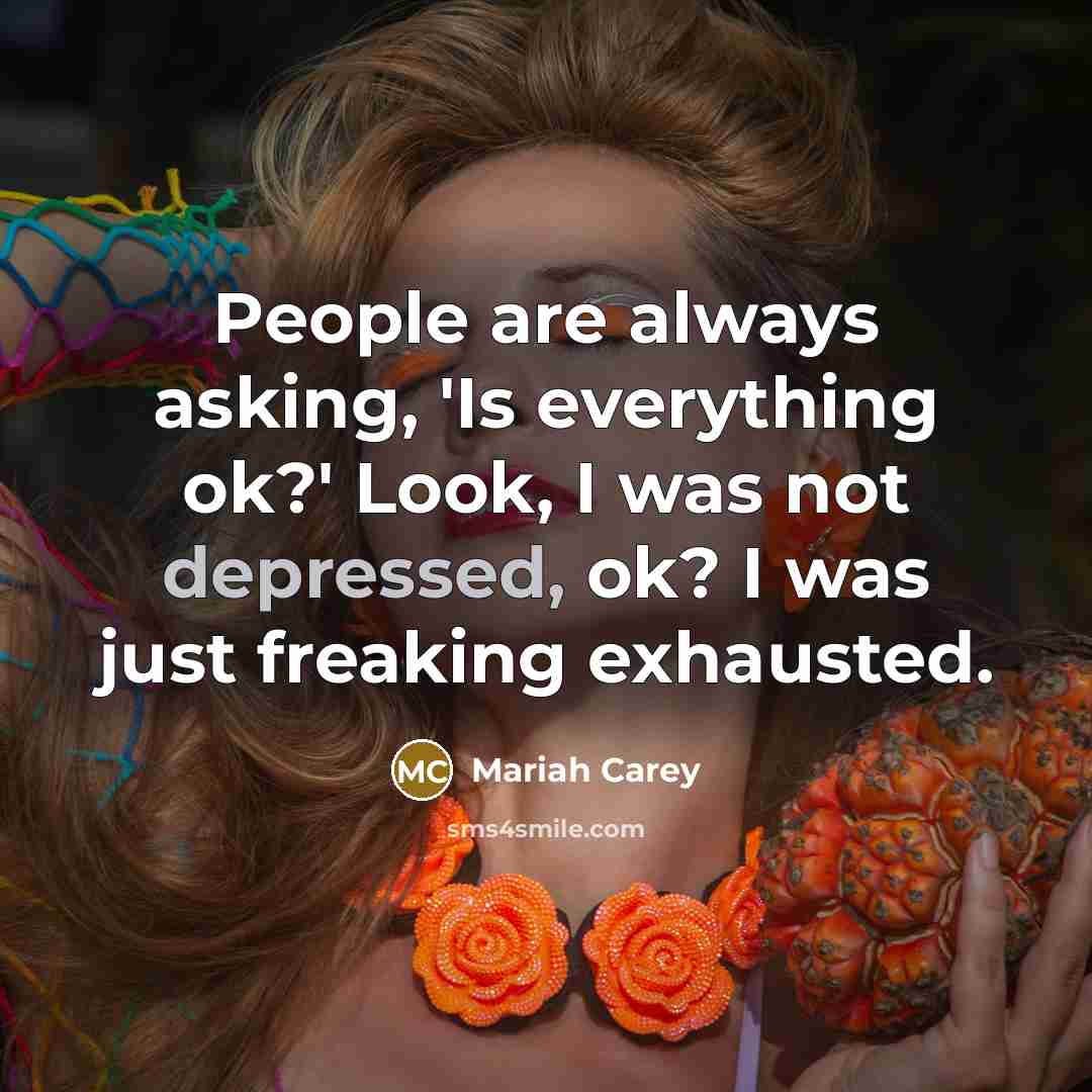“People are always asking, 'Is everything ok?' Look, I was not depressed, ok? I was just freaking exhausted.” quote by Mariah Carey
