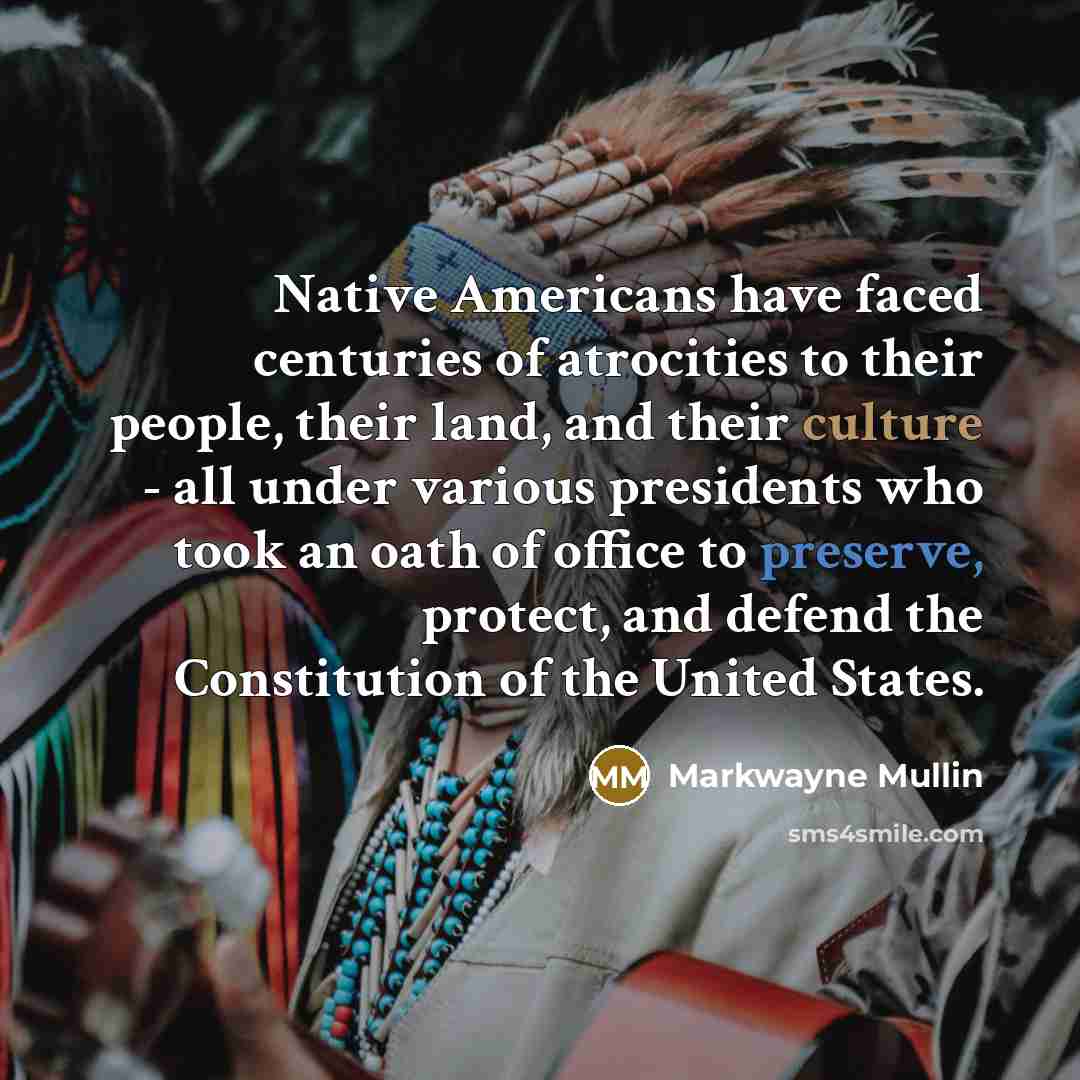 “Native Americans have faced centuries of atrocities to their people, their land, and their culture - all under various presidents who took an oath of office to preserve, protect, and defend the Constitution of the United States.” quote by Markwayne Mullin