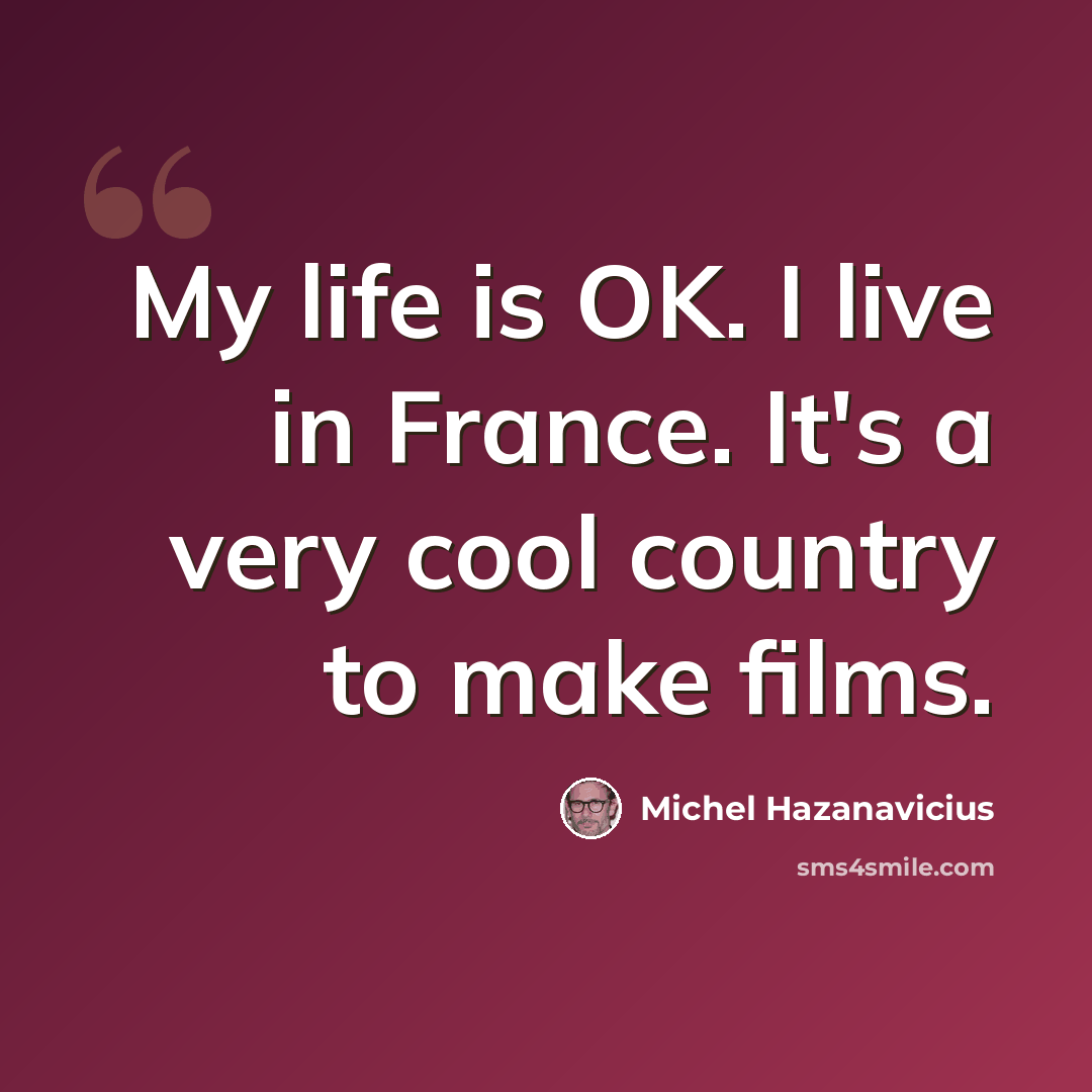 “My life is OK. I live in France. It's a very cool country to make films.” quote by Michel Hazanavicius