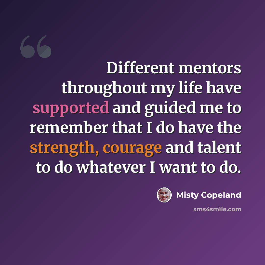 “Different mentors throughout my life have supported and guided me to remember that I do have the strength, courage and talent to do whatever I want to do.” quote by Misty Copeland