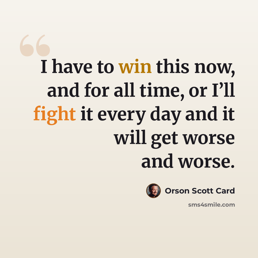 “I have to win this now, and for all time, or I’ll fight it every day and it will get worse and worse.” quote by Orson Scott Card