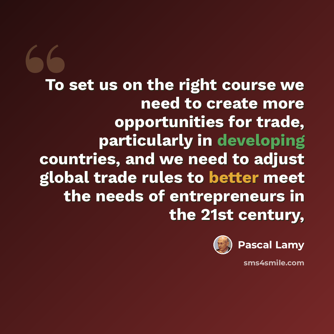 “To set us on the right course we need to create more opportunities for trade, particularly in developing countries, and we need to adjust global trade rules to better meet the needs of entrepreneurs in the 21st century,” quote by Pascal Lamy