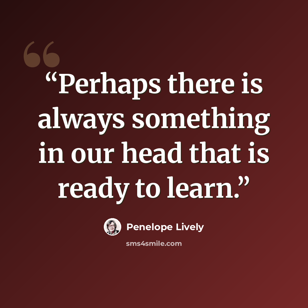 “Perhaps there is always something in our head that is ready to learn.” quote by Penelope Lively