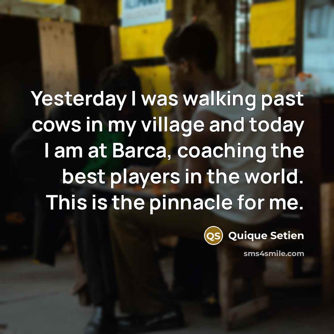 “Yesterday I was walking past cows in my village and today I am at Barca, coaching the best players in the world. This is the pinnacle for me.” quote by Quique Setien