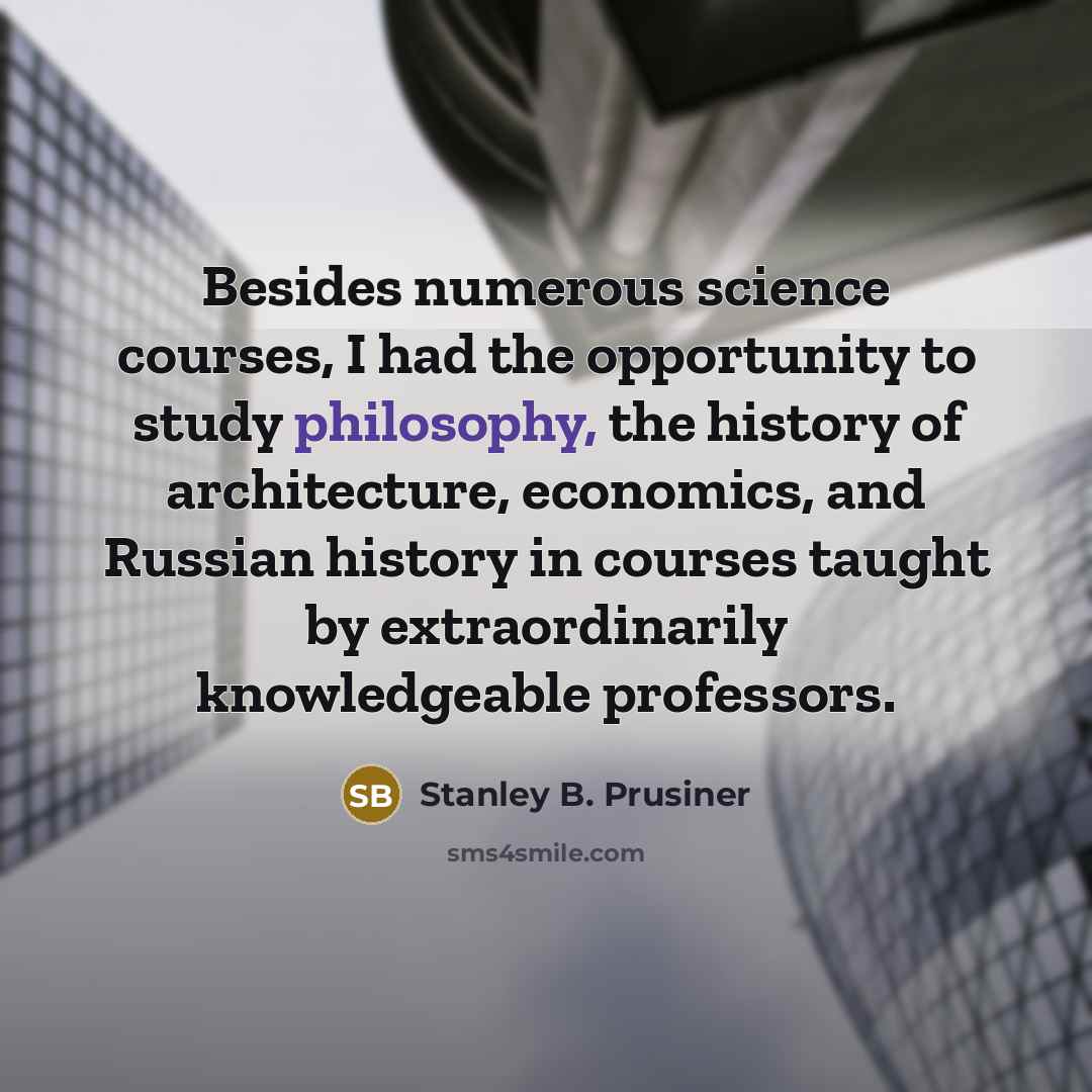 “Besides numerous science courses, I had the opportunity to study philosophy, the history of architecture, economics, and Russian history in courses taught by extraordinarily knowledgeable professors.” quote by Stanley B. Prusiner
