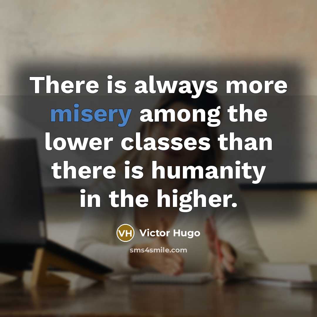 “There is always more misery among the lower classes than there is humanity in the higher.” quote by Victor Hugo
