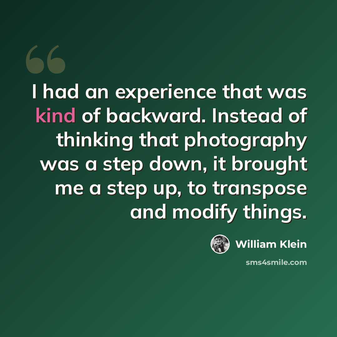 “I had an experience that was kind of backward. Instead of thinking that photography was a step down, it brought me a step up, to transpose and modify things.” quote by William Klein