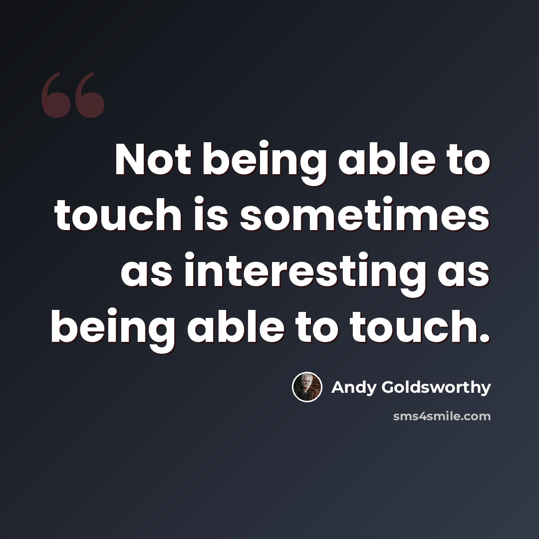 “Not being able to touch is sometimes as interesting as being able to touch.” quote by Andy Goldsworthy