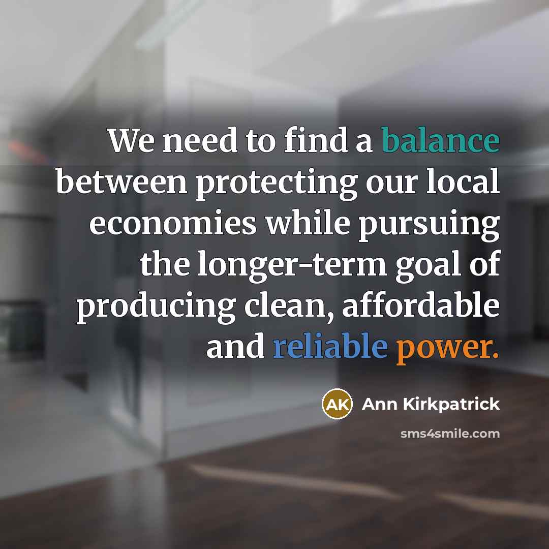 “We need to find a balance between protecting our local economies while pursuing the longer-term goal of producing clean, affordable and reliable power.” quote by Ann Kirkpatrick
