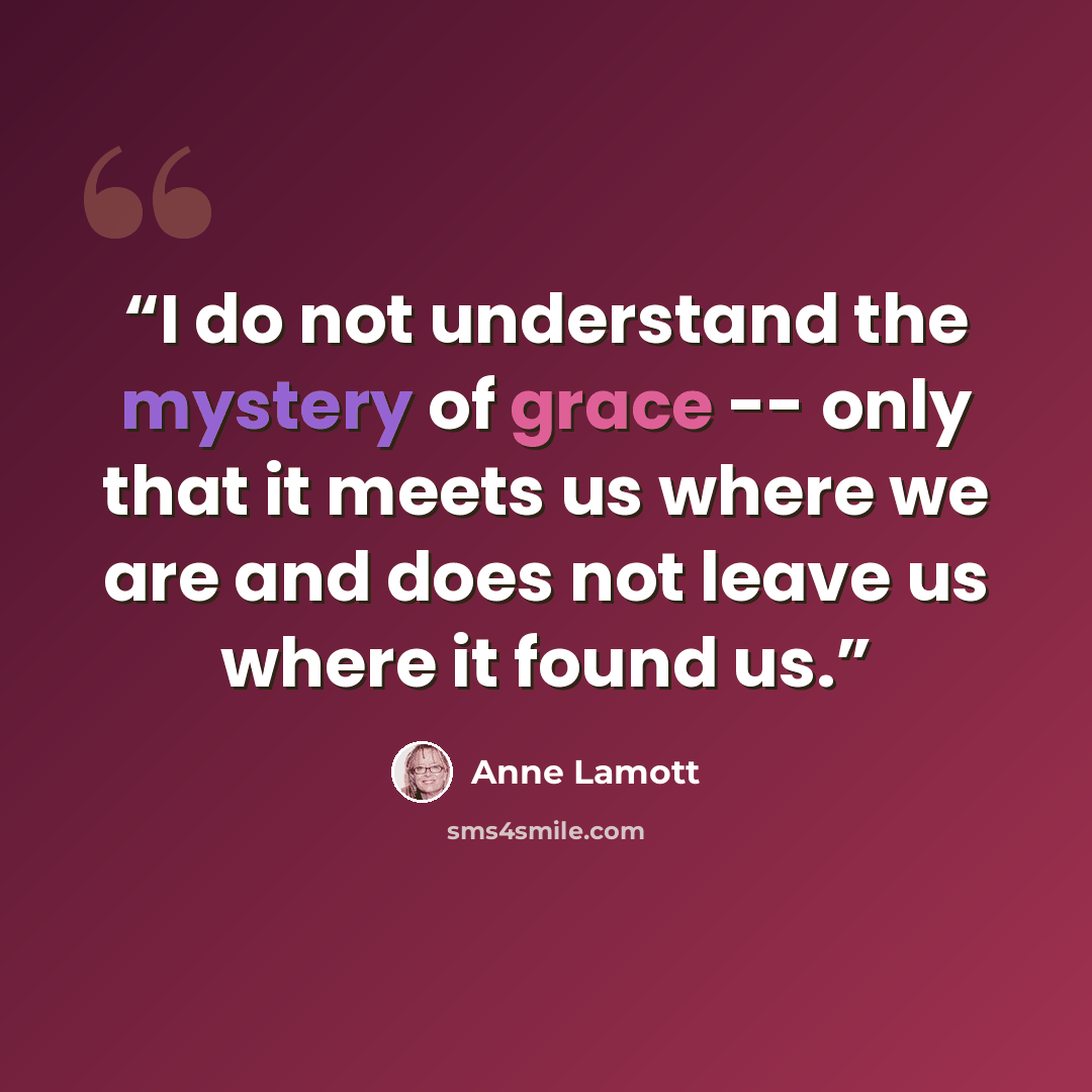 “I do not understand the mystery of grace -- only that it meets us where we are and does not leave us where it found us.” quote by Anne Lamott