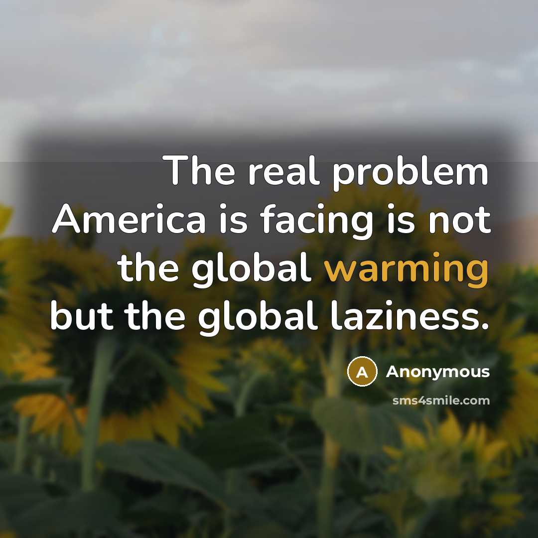 “The real problem America is facing is not the global warming but the global laziness.” quote by Anonymous
