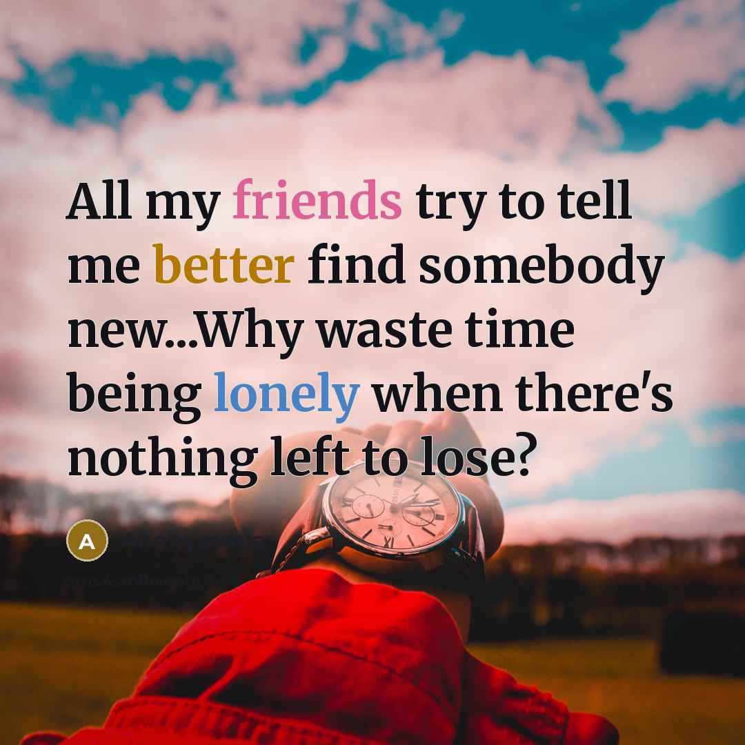 “All my friends try to tell me better find somebody new...Why waste time being lonely when there's nothing left to lose?” quote by Anonymous