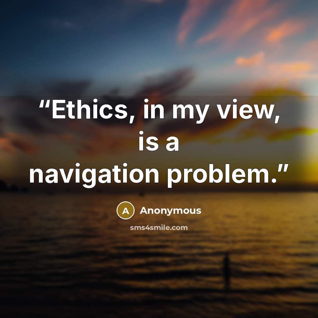 “Ethics, in my view, is a navigation problem.” quote by Anonymous