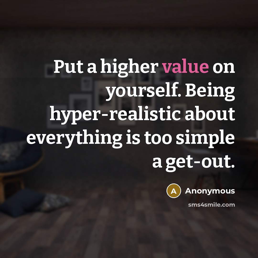 “Put a higher value on yourself. Being hyper-realistic about everything is too simple a get-out.” quote by Anonymous