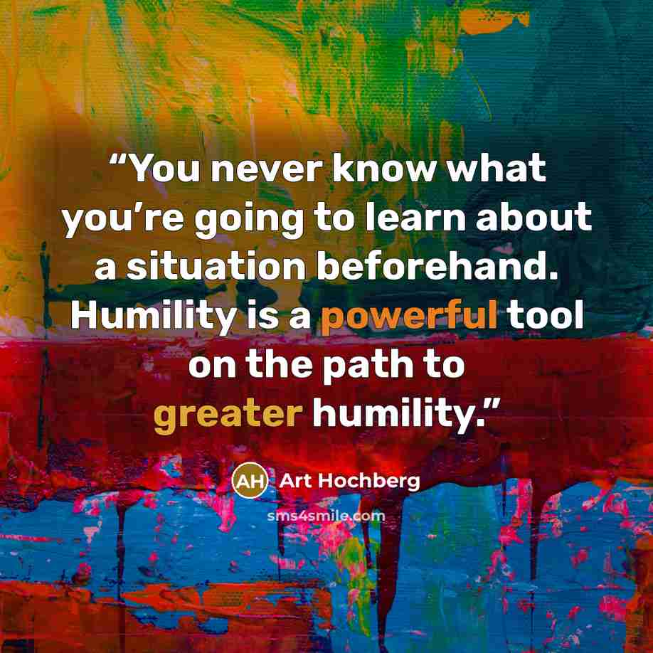 “You never know what you’re going to learn about a situation beforehand. Humility is a powerful tool on the path to greater humility.” quote by Art Hochberg