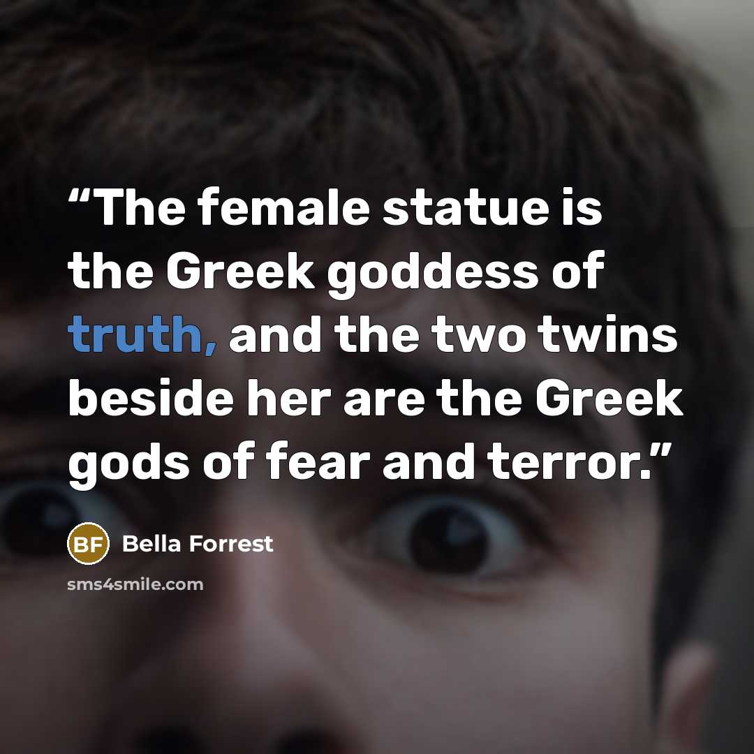 “The female statue is the Greek goddess of truth, and the two twins beside her are the Greek gods of fear and terror.” quote by Bella Forrest