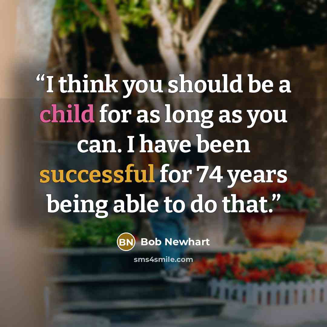 “I think you should be a child for as long as you can. I have been successful for 74 years being able to do that.” quote by Bob Newhart